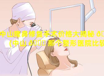 中山隆鼻修复手术价格大揭秘 🌾 (中山 🐟 那个整形医院比较好)